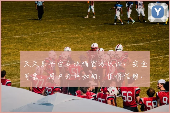 天天乐平台合法吗官方认证，安全可靠，用户好评如潮，值得信赖，三重保障，放心选择。
