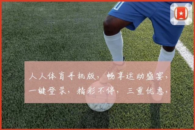 人人体育手机版，畅享运动盛宴，一键登录，精彩不停，三重优惠，等你来战，体验非凡