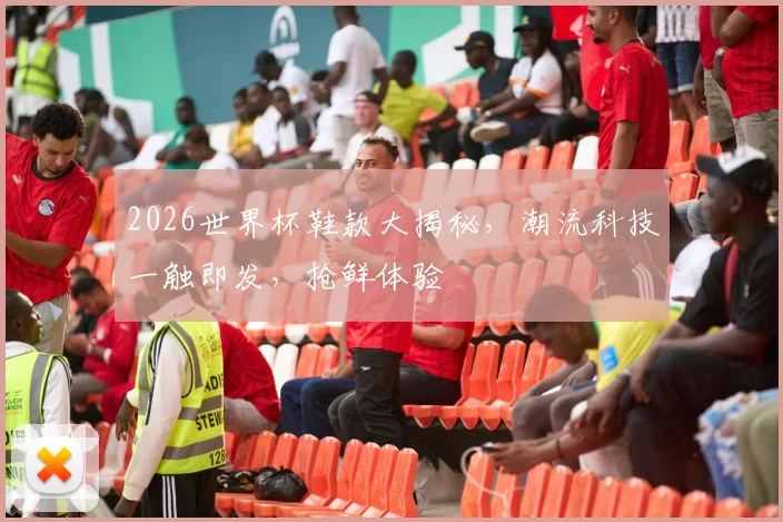 2026世界杯鞋款大揭秘，潮流科技一触即发，抢鲜体验