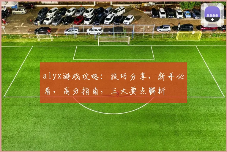 alyx游戏攻略：技巧分享，新手必看，高分指南，三大要点解析