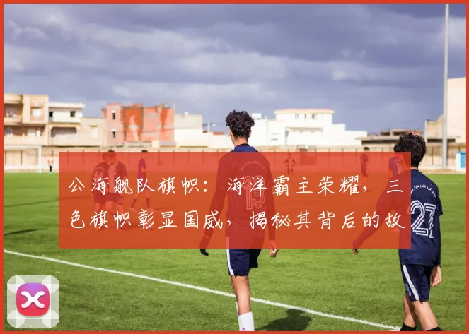 公海舰队旗帜：海洋霸主荣耀，三色旗帜彰显国威，揭秘其背后的故事