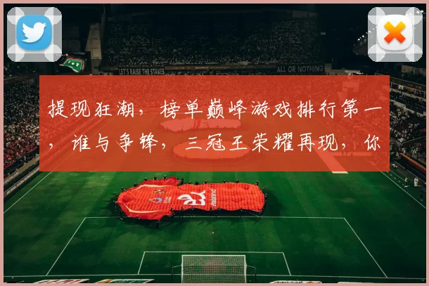 提现狂潮，榜单巅峰游戏排行第一，谁与争锋，三冠王荣耀再现，你敢挑战吗