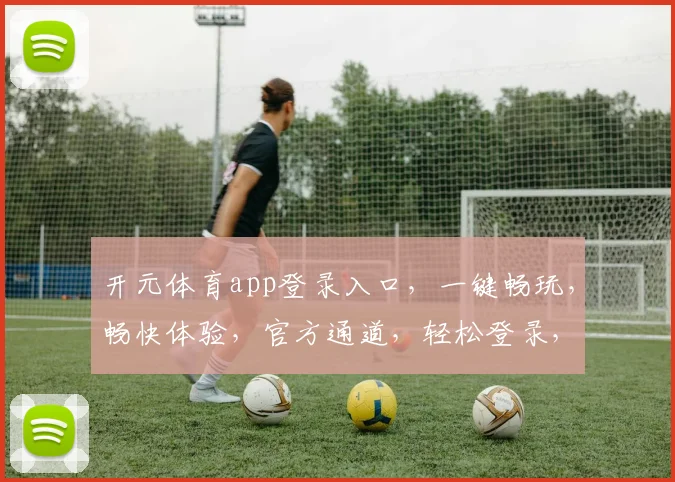 开元体育app登录入口，一键畅玩，畅快体验，官方通道，轻松登录，三步到位