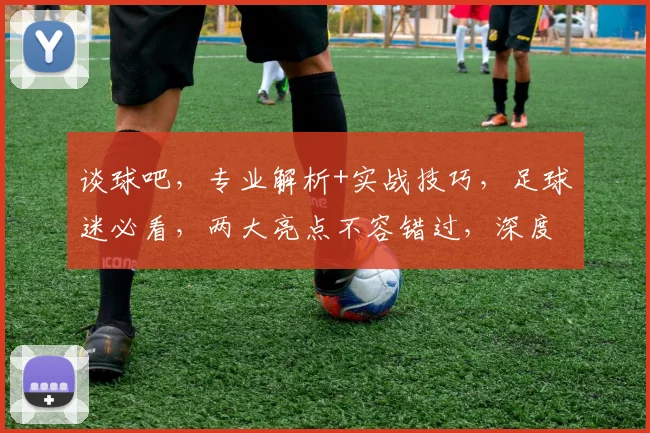 谈球吧，专业解析+实战技巧，足球迷必看，两大亮点不容错过，深度解析