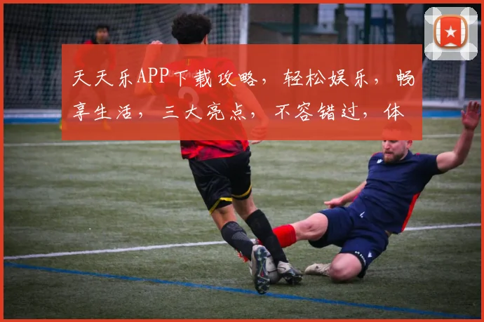 天天乐APP下载攻略，轻松娱乐，畅享生活，三大亮点，不容错过，体验非凡