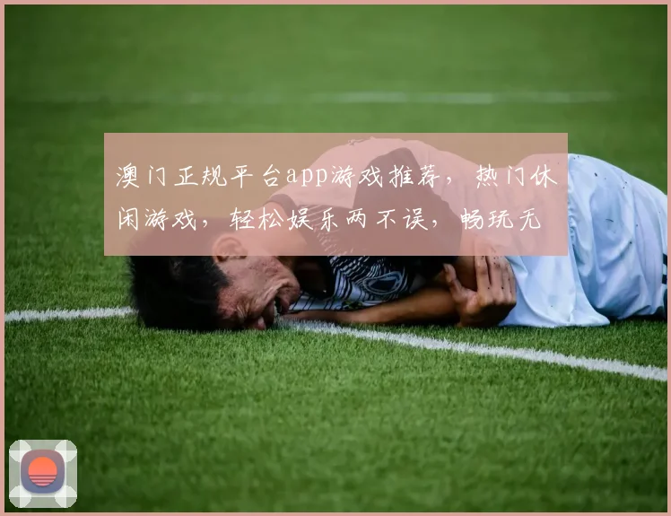 澳门正规平台app游戏推荐，热门休闲游戏，轻松娱乐两不误，畅玩无忧