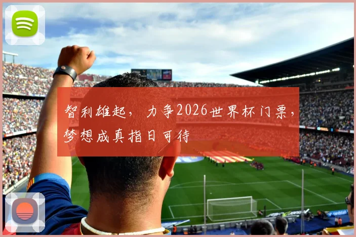 智利雄起，力争2026世界杯门票，梦想成真指日可待