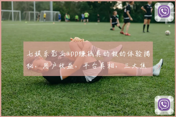 七娱乐影业app赚钱真的假的体验揭秘，用户收益，平台真相，三大焦点，一探究竟