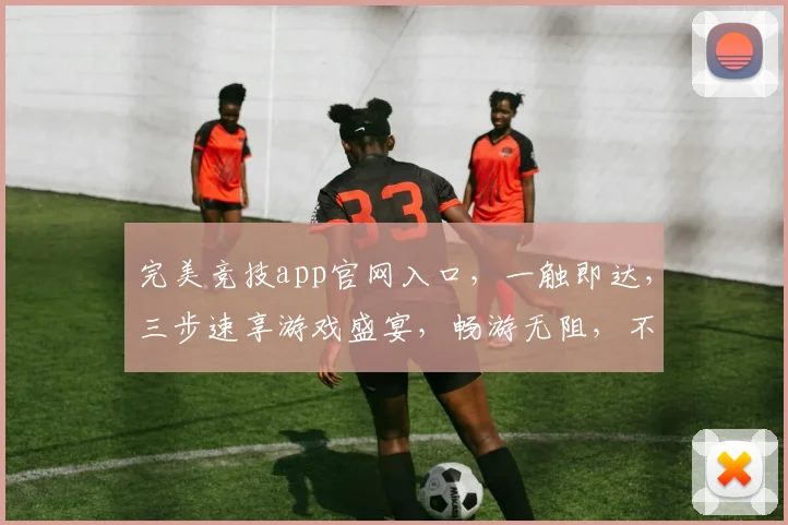 完美竞技app官网入口，一触即达，三步速享游戏盛宴，畅游无阻，不容错过