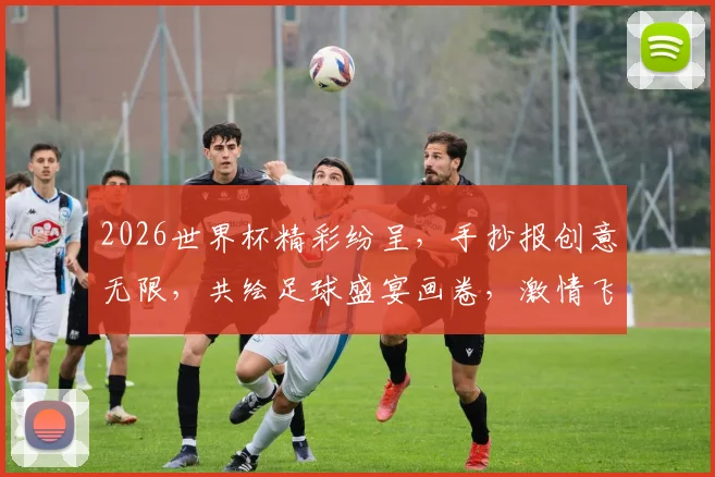 2026世界杯精彩纷呈，手抄报创意无限，共绘足球盛宴画卷，激情飞扬