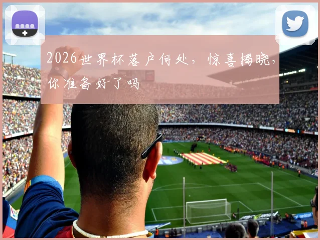 2026世界杯落户何处，惊喜揭晓，你准备好了吗