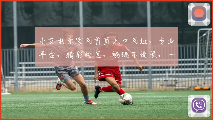 小艾电竞官网首页入口网址，专业平台，精彩纷呈，畅玩不设限，一网打尽