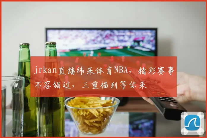 jrkan直播纬来体育NBA，精彩赛事不容错过，三重福利等你来