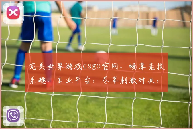 完美世界游戏csgo官网，畅享竞技乐趣，专业平台，尽享刺激对决，三重福利等你来