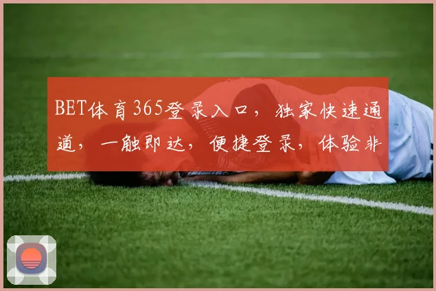 BET体育365登录入口，独家快速通道，一触即达，便捷登录，体验非凡，三步轻松进入