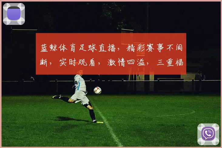 蓝鲸体育足球直播，精彩赛事不间断，实时观看，激情四溢，三重福利等你来