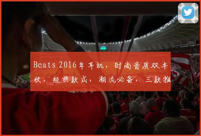 Beats 2016年耳机，时尚音质双丰收，经典款式，潮流必备，三款推荐，不容错过，品质之选