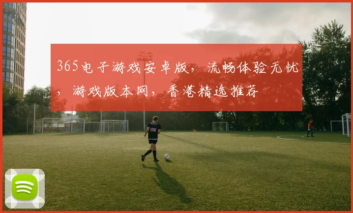 365电子游戏安卓版，流畅体验无忧，游戏版本网，香港精选推荐
